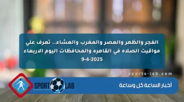الفجر والظهر والعصر والمغرب والعشاء.. تعرف على مواقيت الصلاة في القاهرة والمحافظات اليوم الأربعاء 9-4-2025
